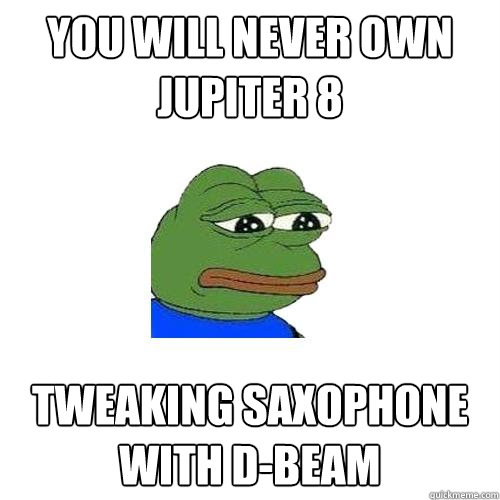 you will never own jupiter 8 tweaking saxophone with d-beam  Sad Frog