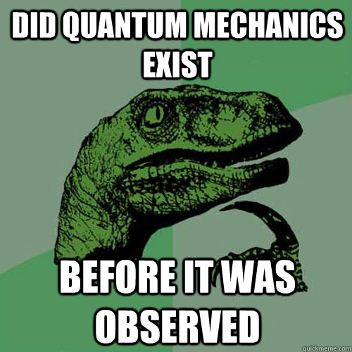 did quantum mechanics exist before it was observed - did quantum mechanics exist before it was observed  Philosoraptor