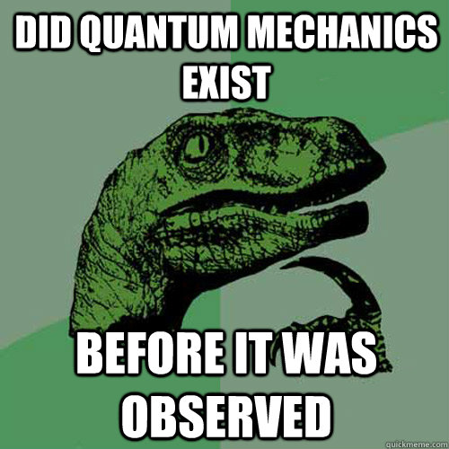 did quantum mechanics exist before it was observed  Philosoraptor