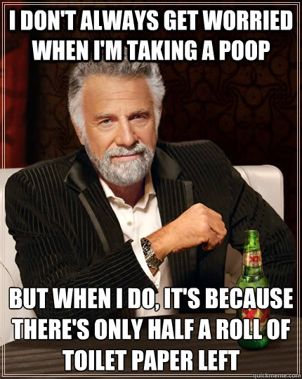 I don't always get worried when i'm taking a poop but when I do, it's because there's only half a roll of toilet paper left  The Most Interesting Man In The World