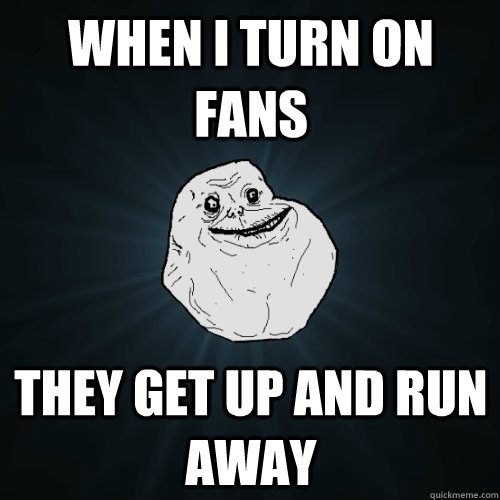 When i turn on fans they get up and run away  Forever Alone