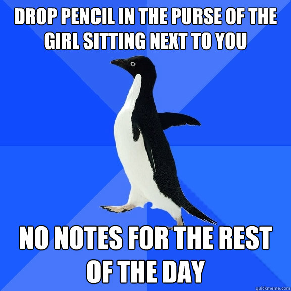 Drop pencil in the purse of the girl sitting next to you no notes for the rest of the day  Socially Awkward Penguin