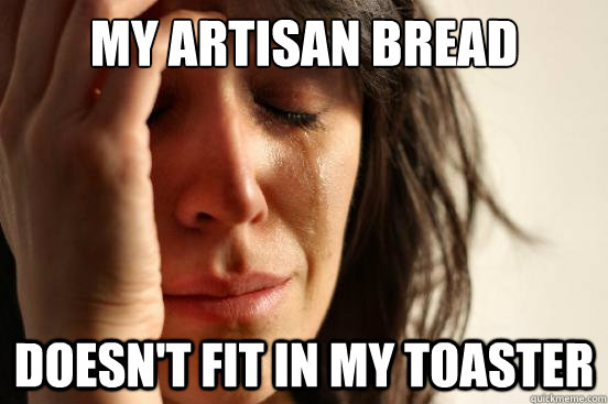 My artisan bread doesn't fit in my toaster  First World Problems