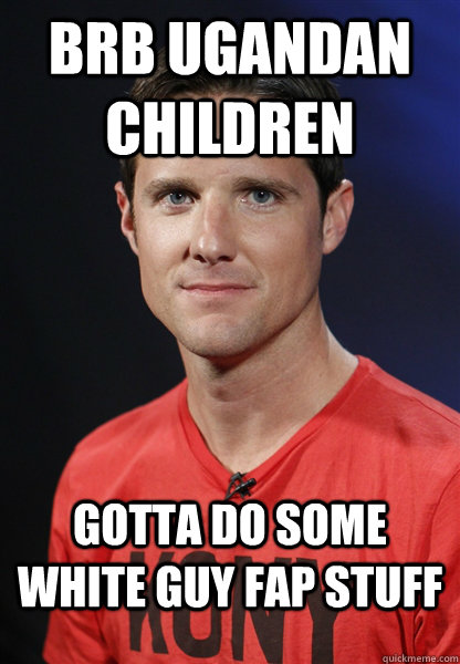 brb Ugandan children gotta do some white guy fap stuff  Embarrassed Jason Russell