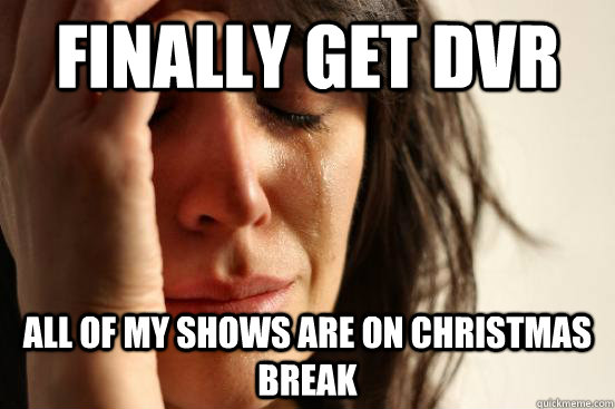 Finally get DVR All of my shows are on Christmas break  First World Problems
