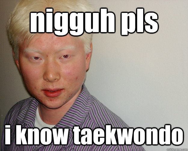 nigguh pls i know taekwondo - nigguh pls i know taekwondo  dat albino faggot