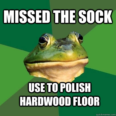 Missed the sock use to polish hardwood floor  Foul Bachelor Frog