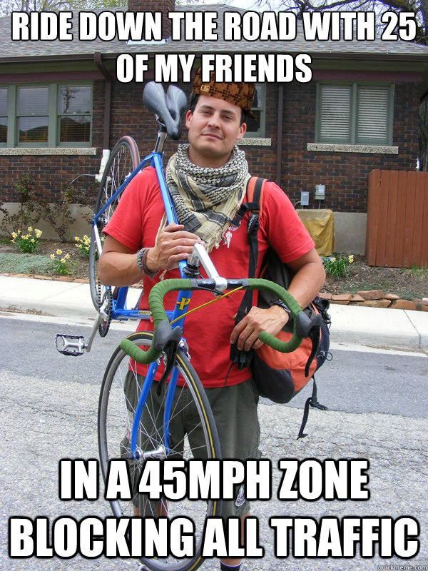 Ride down the road with 25 of my friends In a 45mph zone blocking all traffic  Scumbag Biker