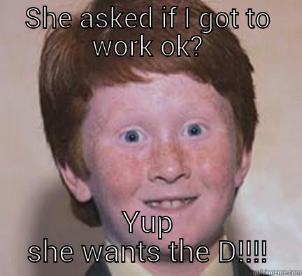 SHE ASKED IF I GOT TO WORK OK? YUP SHE WANTS THE D!!!! Over Confident Ginger