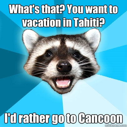 What's that? You want to vacation in Tahiti? I'd rather go to Cancoon  Lame Pun Coon