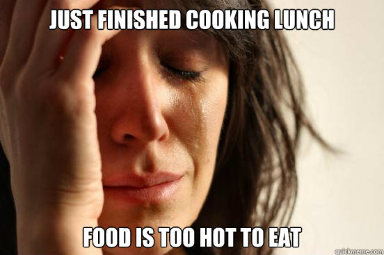 Just finished cooking lunch Food is too hot to eat  First World Problems