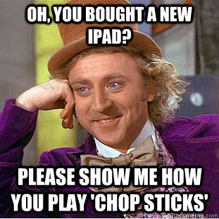 Oh, you bought a new iPad? Please show me how you play 'Chop Sticks'  Condescending Wonka