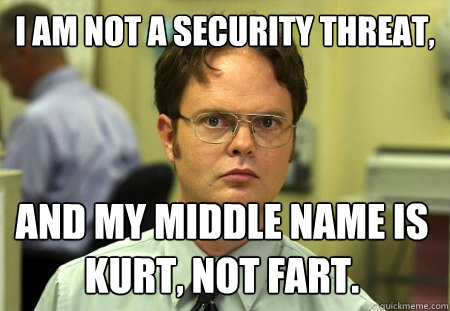 I am not a security threat, and my middle name is Kurt, not Fart.  Dwight