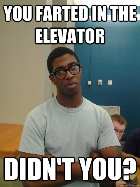 You farted in the elevator didn't you?  