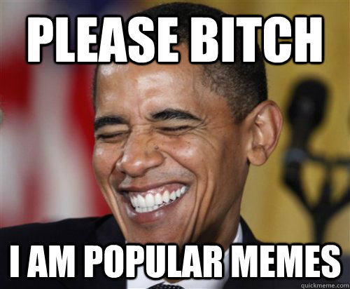 Please bitch I am popular memes  Scumbag Obama