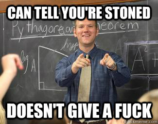 Can tell you're stoned  doesn't give a fuck - Can tell you're stoned  doesn't give a fuck  Awesome High School Teacher