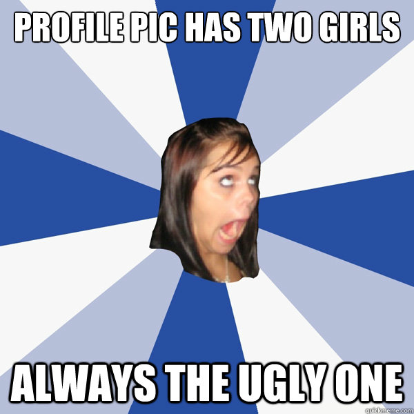 profile pic has two girls always the ugly one  Annoying Facebook Girl