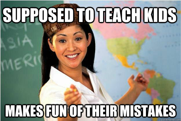 Supposed to teach kids makes fun of their mistakes  Scumbag Teacher