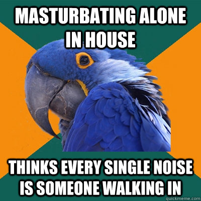 Masturbating Alone in house thinks every single noise is someone walking in - Masturbating Alone in house thinks every single noise is someone walking in  Paranoid Parrot