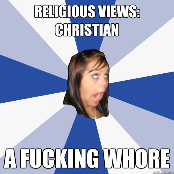 religious views: christian a fucking whore  Annoying Facebook Girl