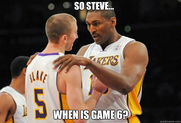 So Steve...
 When is game 6?  Metta World Peace