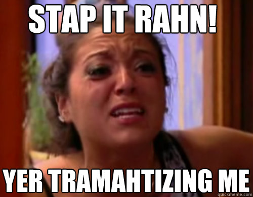 STAP IT RAHN! YER TRAMAHTIZING ME  