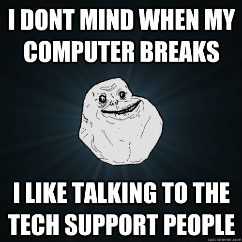 I dont mind when my computer breaks I like talking to the tech support people - I dont mind when my computer breaks I like talking to the tech support people  Forever Alone