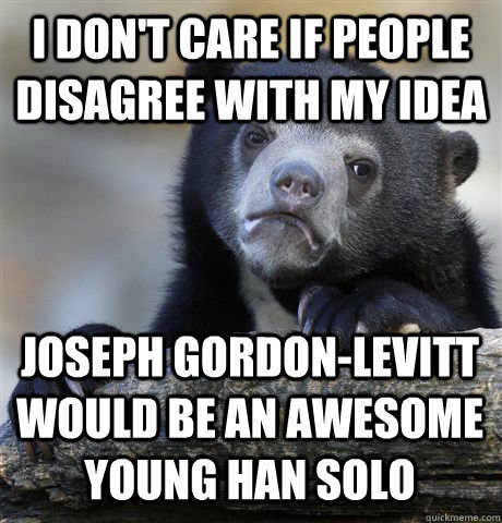 I don't care if people disagree with my idea joseph gordon-levitt would be an awesome young han solo  Confession Bear
