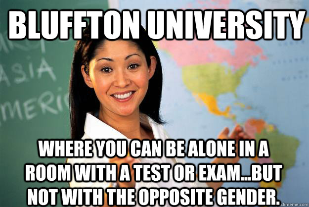 Bluffton University Where you can be alone in a  room with a test or exam...but not with the opposite gender.  Unhelpful High School Teacher