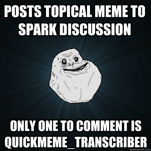 Posts topical meme to spark discussion only one to comment is quickmeme_transcriber  Forever Alone