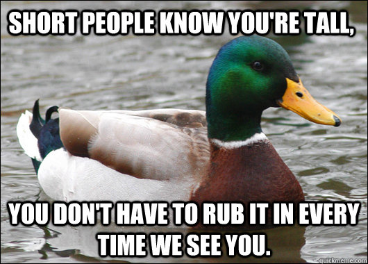 Short people know you're tall, You don't have to rub it in every time we see you.  Actual Advice Mallard