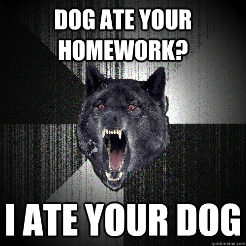 Dog ate your homework? I ate your dog  Insanity Wolf