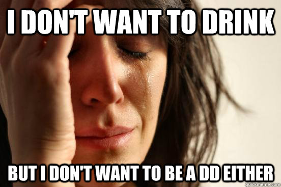 I don't want to drink But I don't want to be a DD either  First World Problems