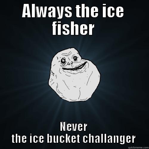 ALWAYS THE ICE FISHER NEVER THE ICE BUCKET CHALLANGER Forever Alone