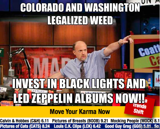 Colorado and Washington legalized weed
 Invest in black lights and Led Zeppelin albums now!! - Colorado and Washington legalized weed
 Invest in black lights and Led Zeppelin albums now!!  Mad Karma with Jim Cramer