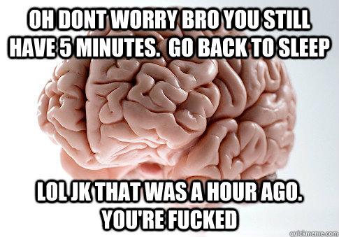 oh dont worry bro you still have 5 minutes.  Go back to sleep lol jk that was a hour ago. you're fucked  Scumbag Brain