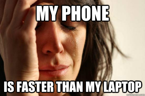 my phone is faster than my laptop  First World Problems