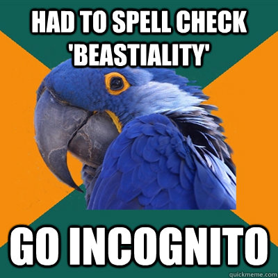 Had to spell check 'beastiality' Go incognito  Paranoid Parrot
