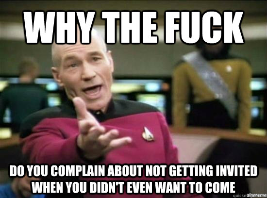 Why the fuck do you complain about not getting invited when you didn't even want to come  Annoyed Picard HD