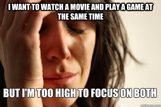 I want to watch a movie and play a game at the same time But i'm too high to focus on both  