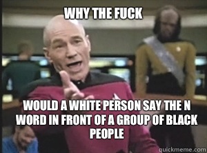 why the fuck would a white person say the N word in front of a group of black people  Annoyed Picard