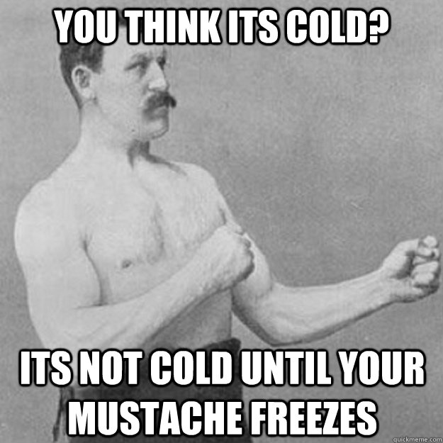 You think its cold? Its not cold until your mustache freezes  overly manly man