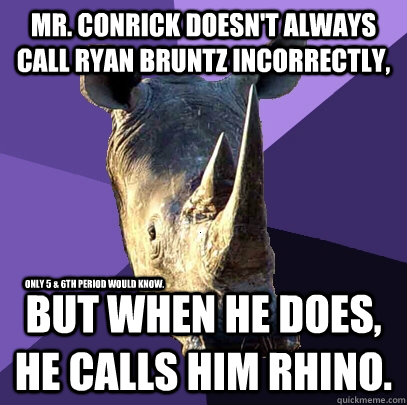 Mr. conrick doesn't always call Ryan bruntz incorrectly, but when he does, he calls him Rhino. Only 5 & 6th period would know. - Mr. conrick doesn't always call Ryan bruntz incorrectly, but when he does, he calls him Rhino. Only 5 & 6th period would know.  Sexually Oblivious Rhino