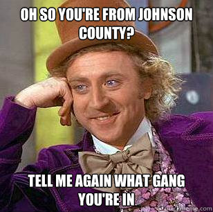Oh so you're from Johnson County? Tell me again what gang you're in  Condescending Wonka
