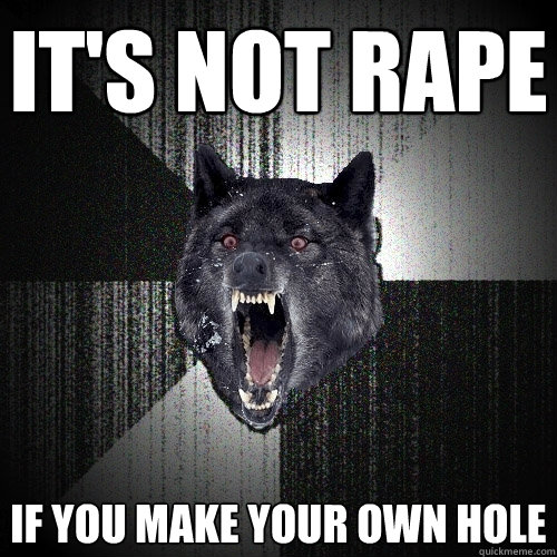 it's not rape If you make your own hole - it's not rape If you make your own hole  Insanity Wolf