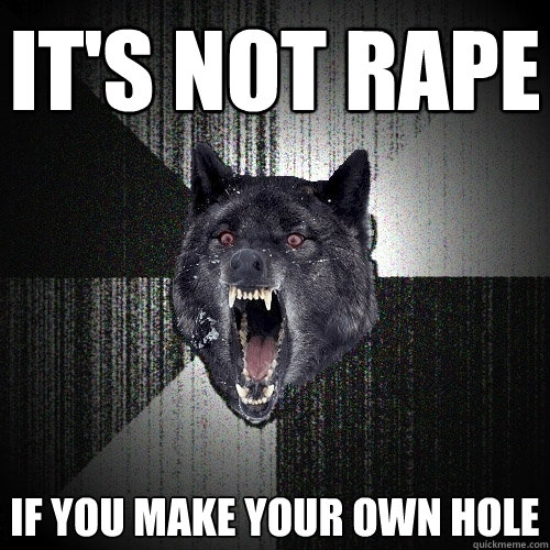 it's not rape If you make your own hole  Insanity Wolf