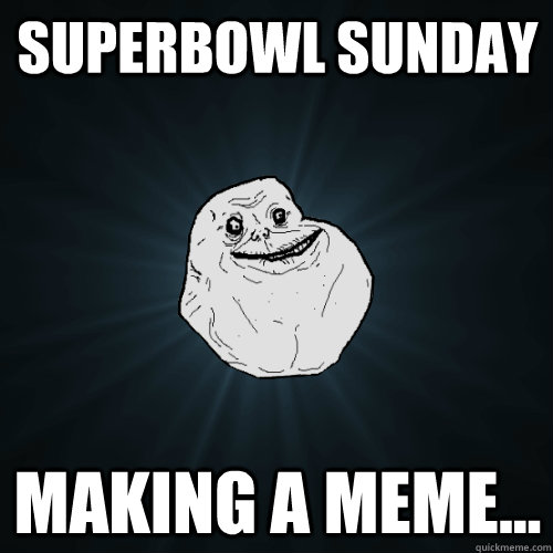 Superbowl Sunday making a meme...  Forever Alone