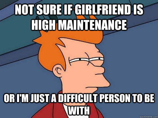 Not sure if Girlfriend is high maintenance Or i'm just a difficult person to be with  Futurama Fry