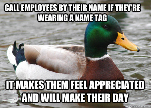 call employees by their name if they're wearing a name tag it makes them feel appreciated and will make their day  Actual Advice Mallard