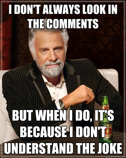 I don't always look in the comments But when I do, it's because I don't understand the joke  The Most Interesting Man In The World